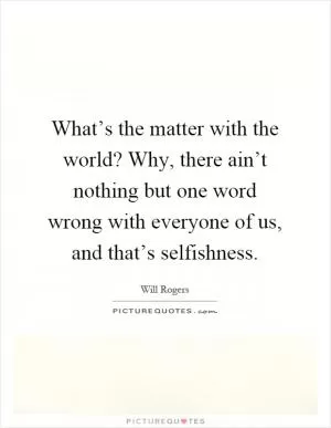 What’s the matter with the world? Why, there ain’t nothing but one word wrong with everyone of us, and that’s selfishness Picture Quote #1