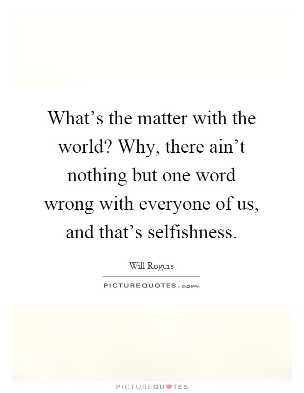 What's the matter with the world? Why, there ain't nothing but one word wrong with everyone of us, and that's selfishness Picture Quote #1