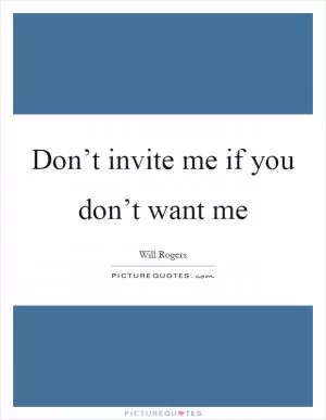 Don’t invite me if you don’t want me Picture Quote #1
