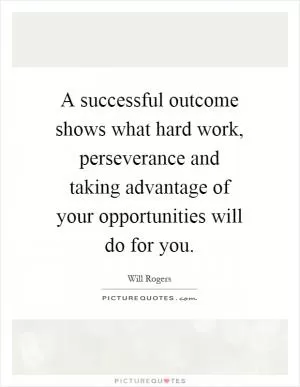 A successful outcome shows what hard work, perseverance and taking advantage of your opportunities will do for you Picture Quote #1