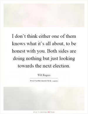 I don’t think either one of them knows what it’s all about, to be honest with you. Both sides are doing nothing but just looking towards the next election Picture Quote #1