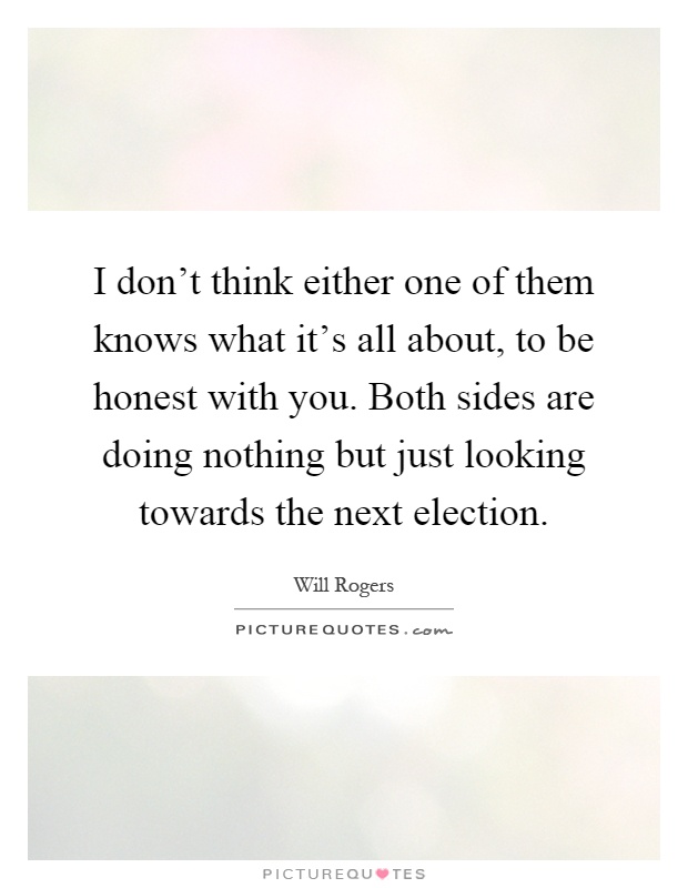 I don't think either one of them knows what it's all about, to be honest with you. Both sides are doing nothing but just looking towards the next election Picture Quote #1
