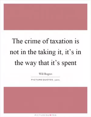 The crime of taxation is not in the taking it, it’s in the way that it’s spent Picture Quote #1