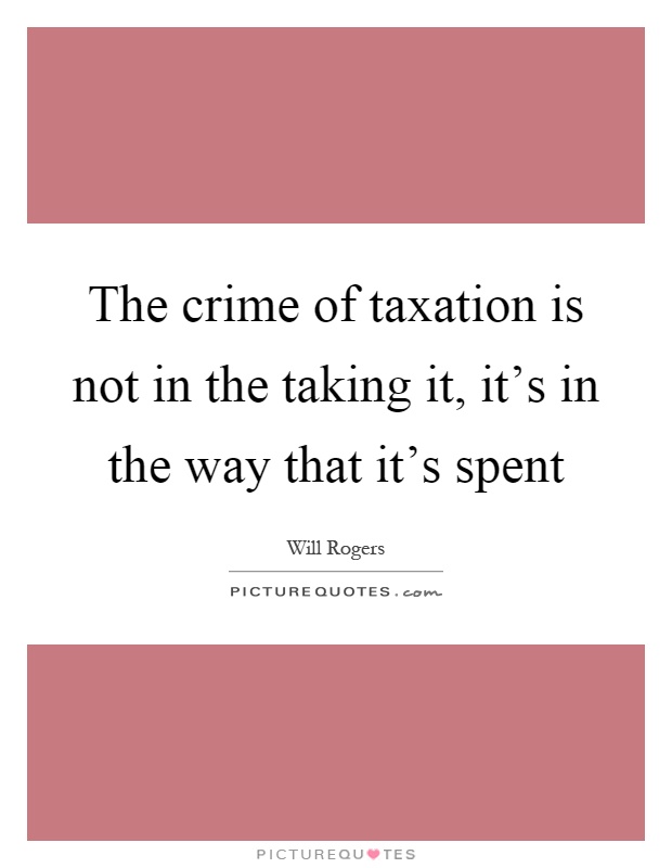 The crime of taxation is not in the taking it, it's in the way that it's spent Picture Quote #1