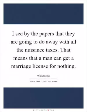 I see by the papers that they are going to do away with all the nuisance taxes. That means that a man can get a marriage license for nothing Picture Quote #1