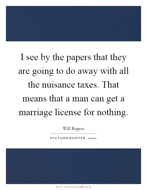 I see by the papers that they are going to do away with all the nuisance taxes. That means that a man can get a marriage license for nothing Picture Quote #1
