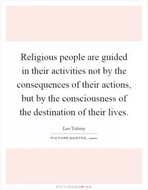 Religious people are guided in their activities not by the consequences of their actions, but by the consciousness of the destination of their lives Picture Quote #1