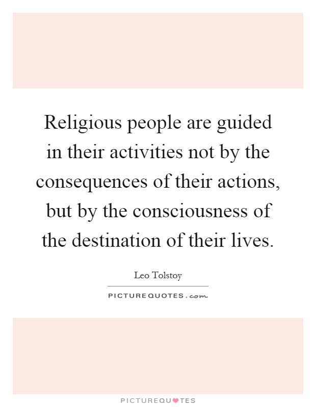 Religious people are guided in their activities not by the consequences of their actions, but by the consciousness of the destination of their lives Picture Quote #1