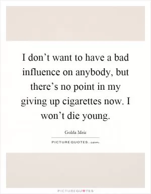 I don’t want to have a bad influence on anybody, but there’s no point in my giving up cigarettes now. I won’t die young Picture Quote #1