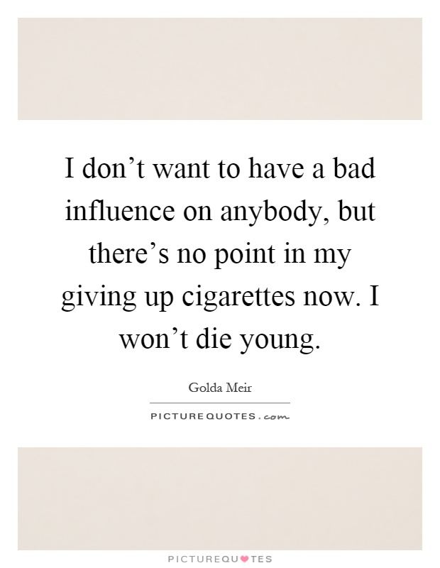 I don't want to have a bad influence on anybody, but there's no point in my giving up cigarettes now. I won't die young Picture Quote #1