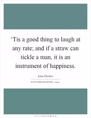 ‘Tis a good thing to laugh at any rate; and if a straw can tickle a man, it is an instrument of happiness Picture Quote #1