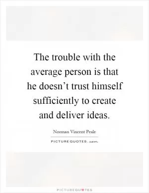The trouble with the average person is that he doesn’t trust himself sufficiently to create and deliver ideas Picture Quote #1