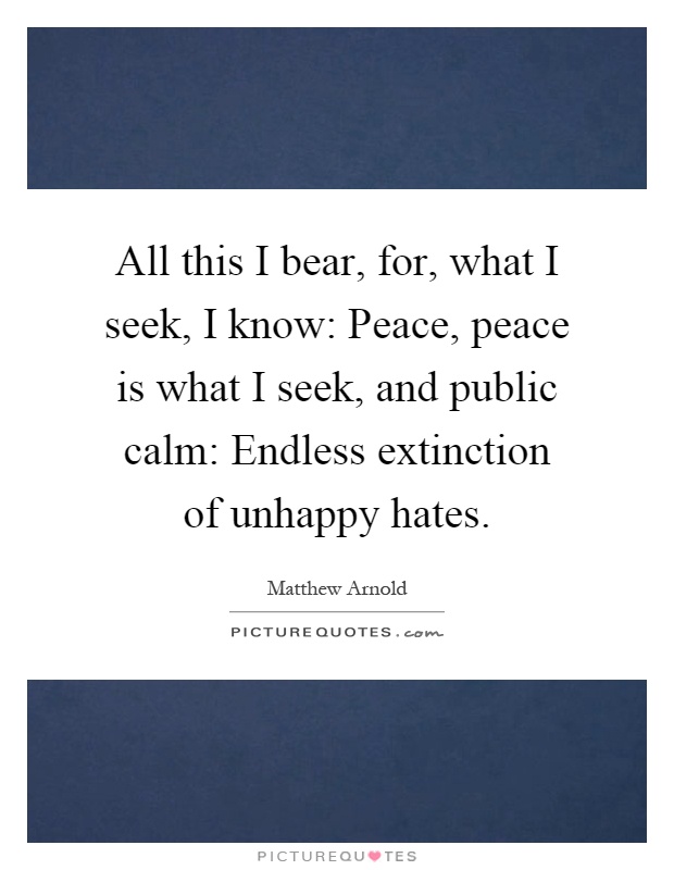 All this I bear, for, what I seek, I know: Peace, peace is what I seek, and public calm: Endless extinction of unhappy hates Picture Quote #1