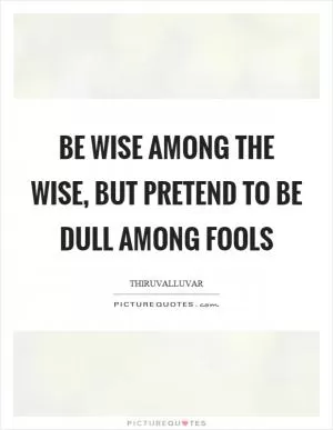 Be wise among the wise, but pretend to be dull among fools Picture Quote #1