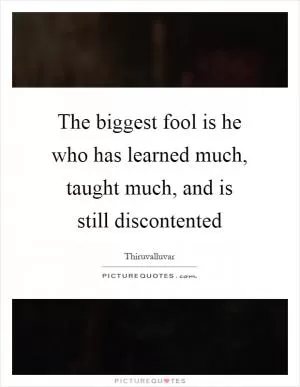 The biggest fool is he who has learned much, taught much, and is still discontented Picture Quote #1