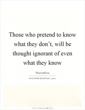 Those who pretend to know what they don’t, will be thought ignorant of even what they know Picture Quote #1