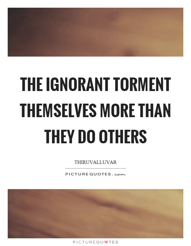 The ignorant torment themselves more than they do others Picture Quote #1