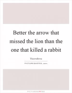 Better the arrow that missed the lion than the one that killed a rabbit Picture Quote #1