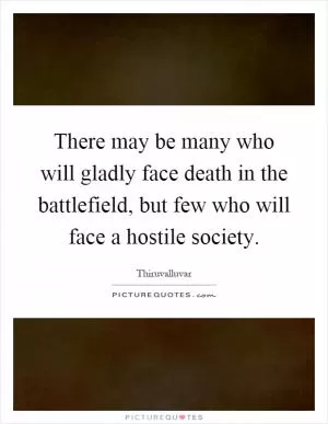 There may be many who will gladly face death in the battlefield, but few who will face a hostile society Picture Quote #1