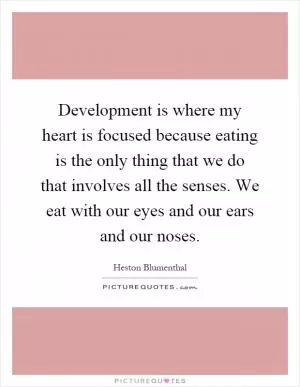 Development is where my heart is focused because eating is the only thing that we do that involves all the senses. We eat with our eyes and our ears and our noses Picture Quote #1