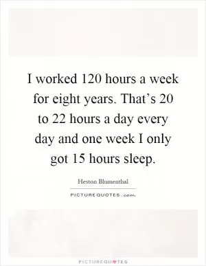 I worked 120 hours a week for eight years. That’s 20 to 22 hours a day every day and one week I only got 15 hours sleep Picture Quote #1