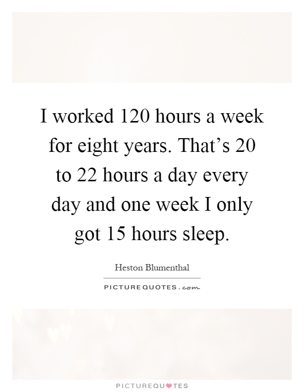 I worked 120 hours a week for eight years. That's 20 to 22 hours a day every day and one week I only got 15 hours sleep Picture Quote #1
