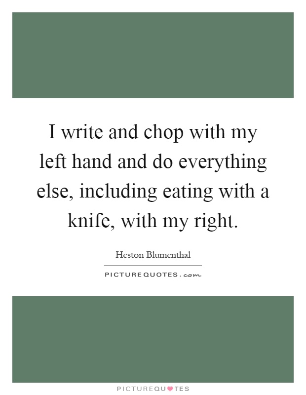 I write and chop with my left hand and do everything else, including eating with a knife, with my right Picture Quote #1