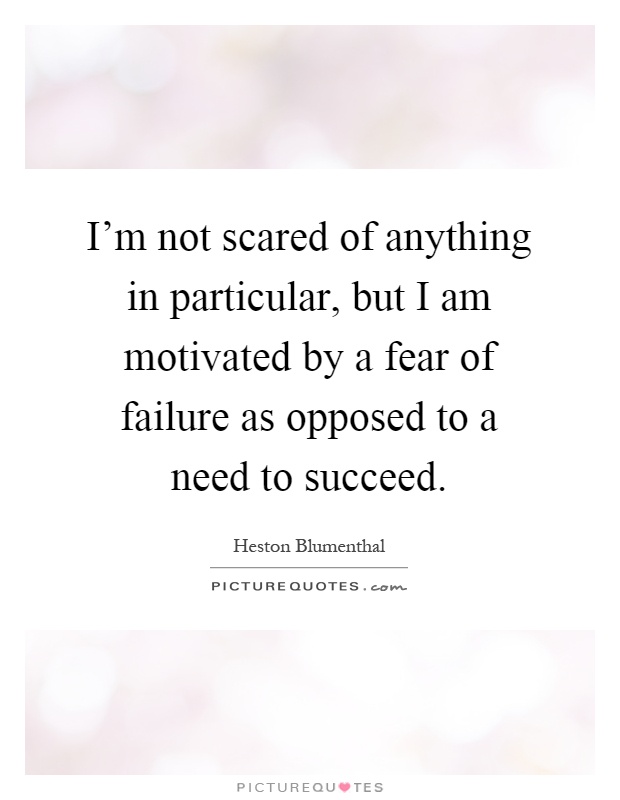 I'm not scared of anything in particular, but I am motivated by a fear of failure as opposed to a need to succeed Picture Quote #1
