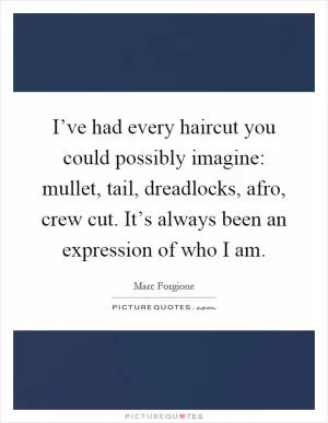 I’ve had every haircut you could possibly imagine: mullet, tail, dreadlocks, afro, crew cut. It’s always been an expression of who I am Picture Quote #1