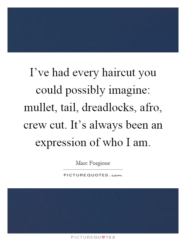 I've had every haircut you could possibly imagine: mullet, tail, dreadlocks, afro, crew cut. It's always been an expression of who I am Picture Quote #1