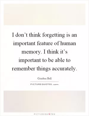 I don’t think forgetting is an important feature of human memory. I think it’s important to be able to remember things accurately Picture Quote #1