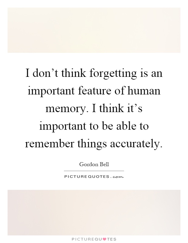 I don't think forgetting is an important feature of human memory. I think it's important to be able to remember things accurately Picture Quote #1