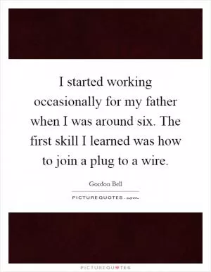 I started working occasionally for my father when I was around six. The first skill I learned was how to join a plug to a wire Picture Quote #1