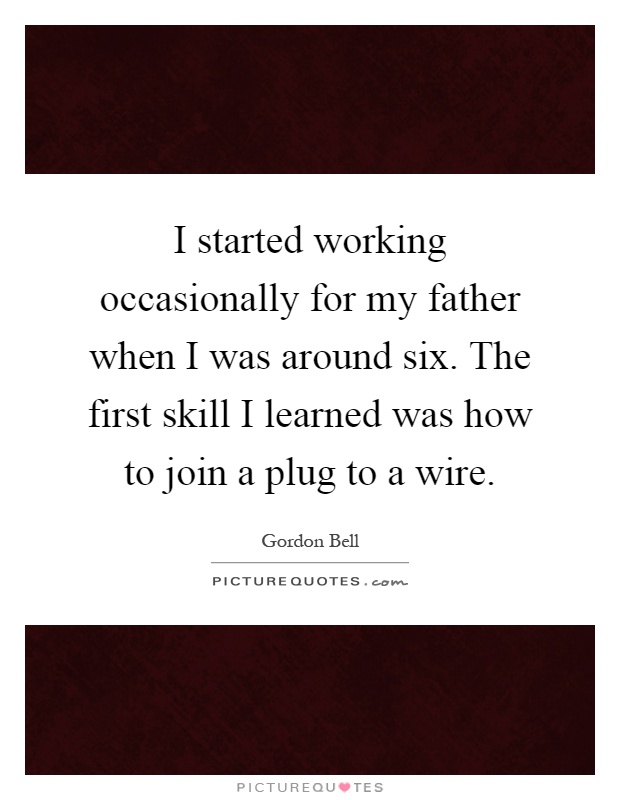 I started working occasionally for my father when I was around six. The first skill I learned was how to join a plug to a wire Picture Quote #1
