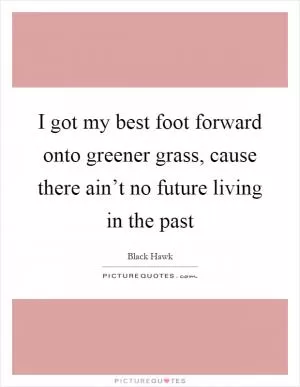 I got my best foot forward onto greener grass, cause there ain’t no future living in the past Picture Quote #1