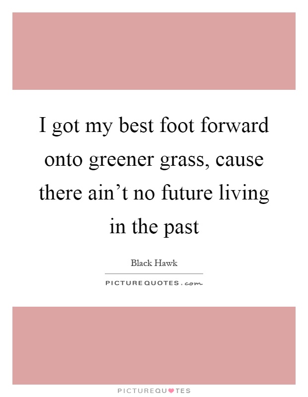 I got my best foot forward onto greener grass, cause there ain't no future living in the past Picture Quote #1