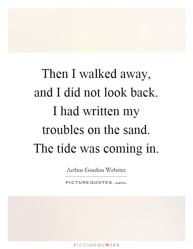 Then I walked away, and I did not look back. I had written my troubles on the sand. The tide was coming in Picture Quote #1