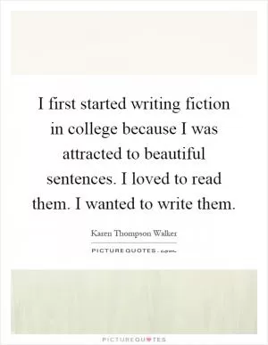 I first started writing fiction in college because I was attracted to beautiful sentences. I loved to read them. I wanted to write them Picture Quote #1