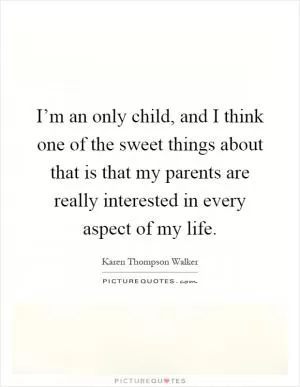 I’m an only child, and I think one of the sweet things about that is that my parents are really interested in every aspect of my life Picture Quote #1