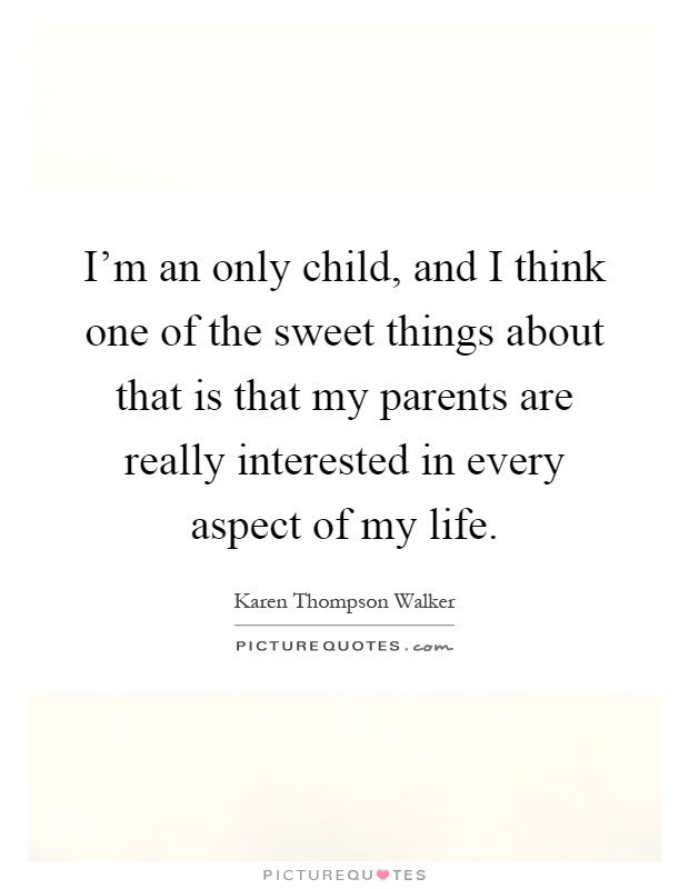 I'm an only child, and I think one of the sweet things about that is that my parents are really interested in every aspect of my life Picture Quote #1