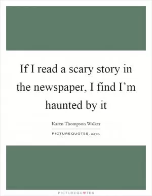 If I read a scary story in the newspaper, I find I’m haunted by it Picture Quote #1