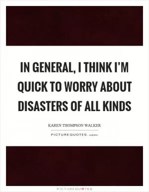In general, I think I’m quick to worry about disasters of all kinds Picture Quote #1