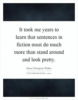 It took me years to learn that sentences in fiction must do much more than stand around and look pretty Picture Quote #1