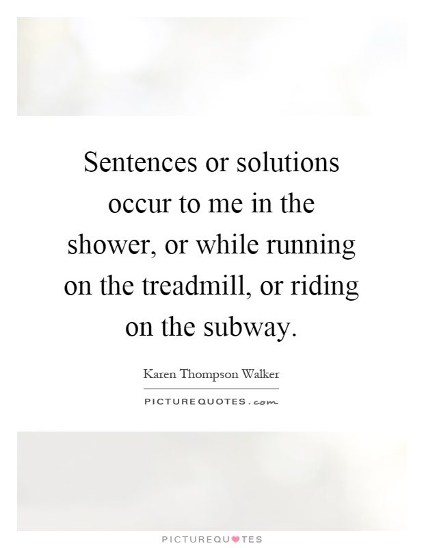 Sentences or solutions occur to me in the shower, or while running on the treadmill, or riding on the subway Picture Quote #1
