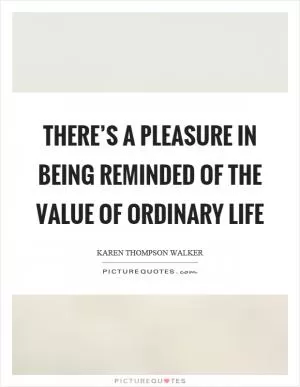 There’s a pleasure in being reminded of the value of ordinary life Picture Quote #1
