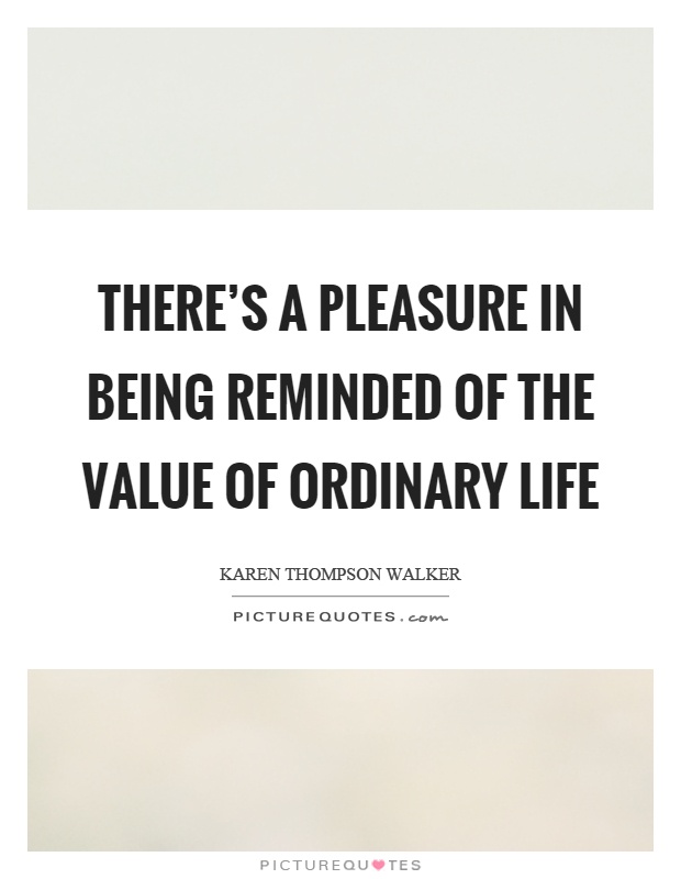 There's a pleasure in being reminded of the value of ordinary life Picture Quote #1