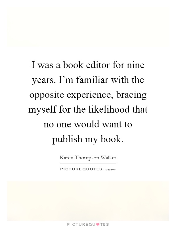 I was a book editor for nine years. I'm familiar with the opposite experience, bracing myself for the likelihood that no one would want to publish my book Picture Quote #1