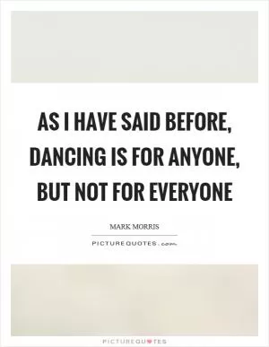 As I have said before, dancing is for anyone, but not for everyone Picture Quote #1
