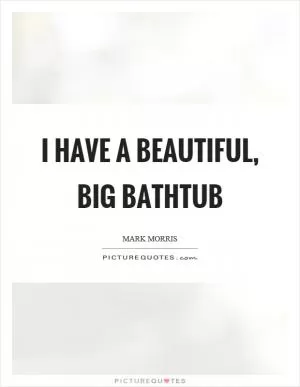 I have a beautiful, big bathtub Picture Quote #1
