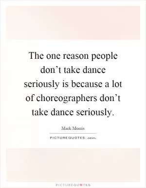 The one reason people don’t take dance seriously is because a lot of choreographers don’t take dance seriously Picture Quote #1